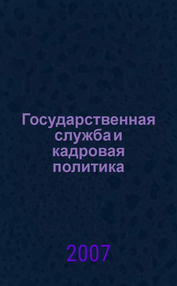 Государственная служба и кадровая политика: теория и практика : информационно-аналитические материалы по результатам социологических исследований, проведенных кафедрой государственной службы и кадровой политики Российской академии государственной службы при Президенте Российской Федерации в 2001-2006 годах