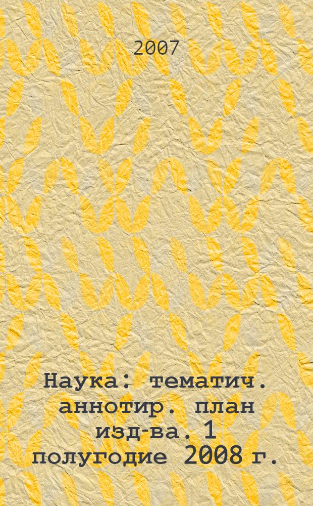 Наука: тематич. аннотир. план изд-ва. 1 полугодие 2008 г.