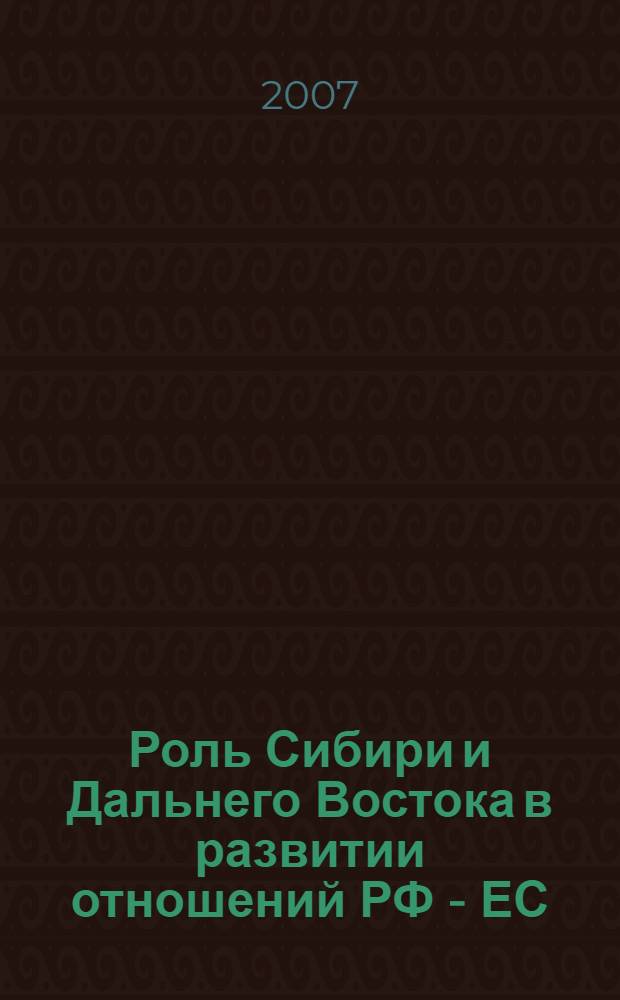 Роль Сибири и Дальнего Востока в развитии отношений РФ - ЕС = Role of Siberia and the Far East in development of EU - Russia relations : материалы Международной конференции Институт Европы РАН, 31 октября 2006 г