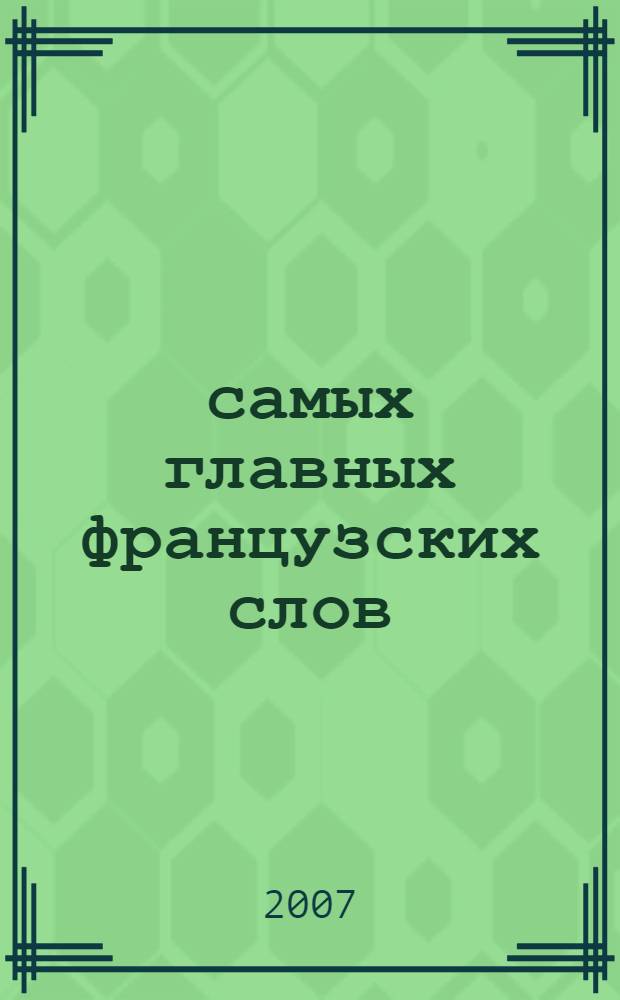 300 самых главных французских слов : наиболее употребительные слова, с которых начинается изучение французского языка