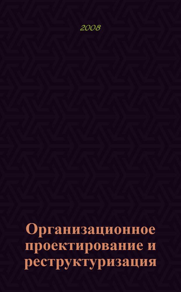 Организационное проектирование и реструктуризация (реинжиниринг) предприятий и холдингов: экономические, управленческие и правовые аспекты : (практическое пособие по упраленческому и финансовому консультированию)