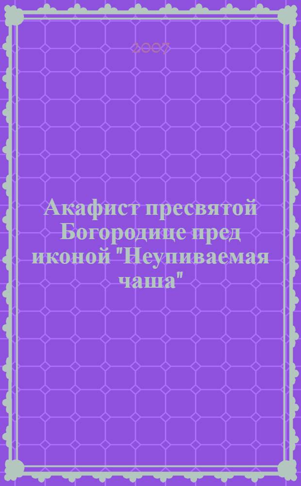 Акафист пресвятой Богородице пред иконой "Неупиваемая чаша"