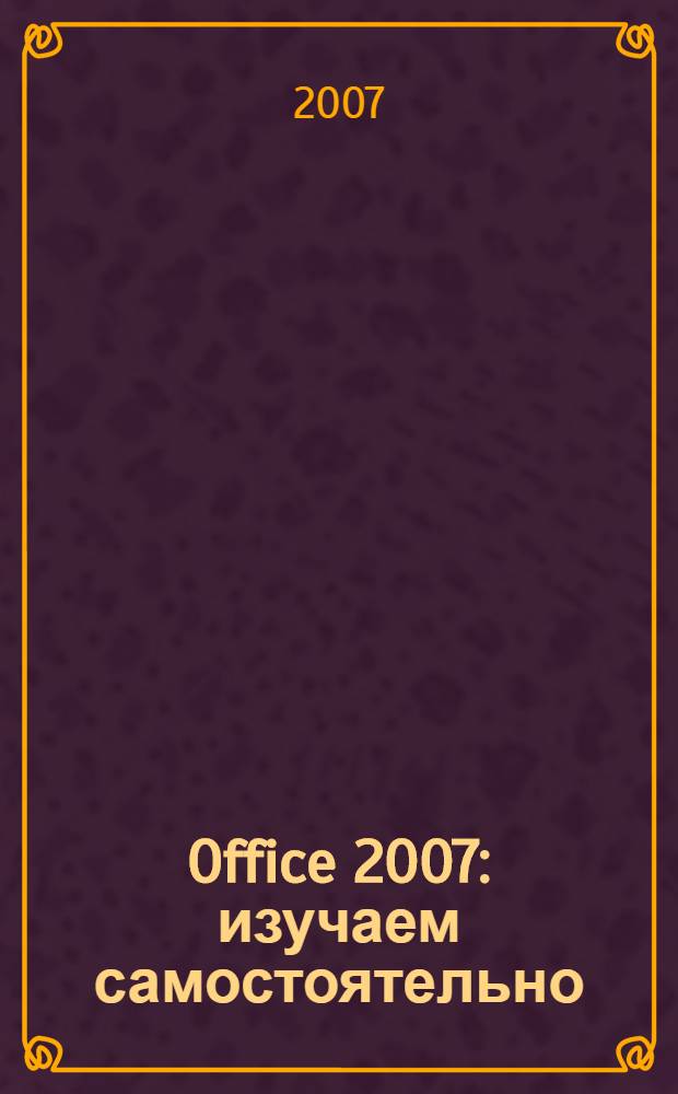 Office 2007 : изучаем самостоятельно : самоучитель