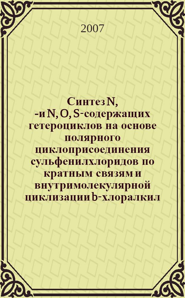Синтез N, S- и N, O, S-содержащих гетероциклов на основе полярного циклоприсоединения сульфенилхлоридов по кратным связям и внутримолекулярной циклизации b-хлоралкил(винил)сульфидов : автореф. дис. на соиск. учен. степ. д-ра хим. наук : специальность 02.00.03 <Орган. химия>