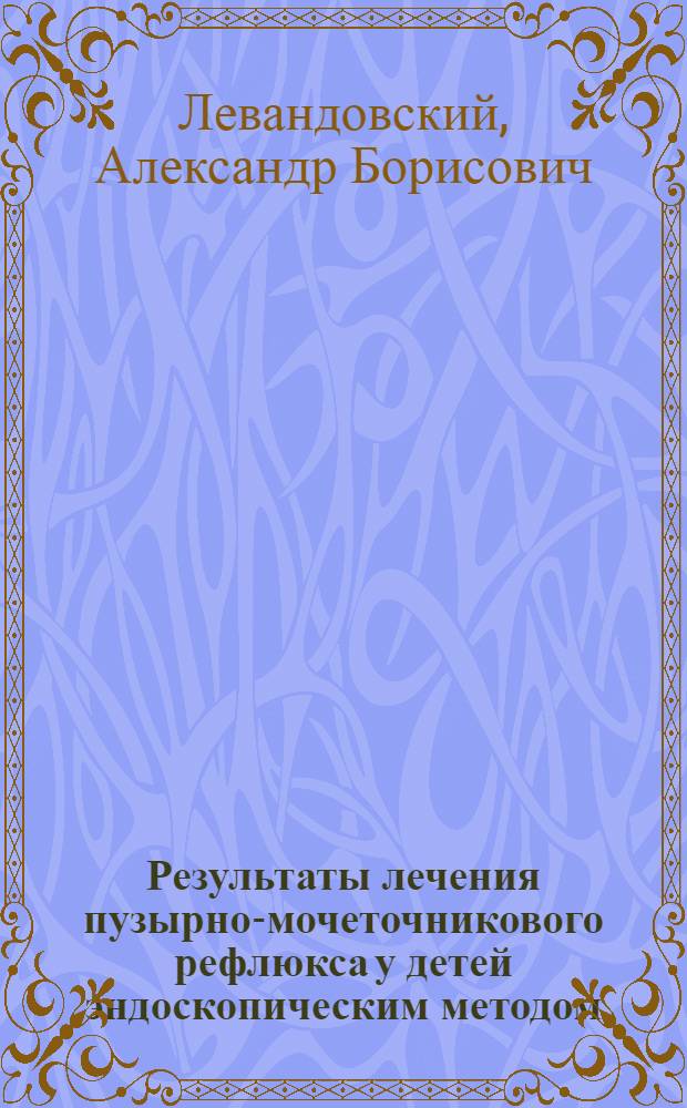 Результаты лечения пузырно-мочеточникового рефлюкса у детей эндоскопическим методом : автореф. дис. на соиск. учен. степ. канд. мед. наук : специальность 14.00.35 <Дет. хирургия>