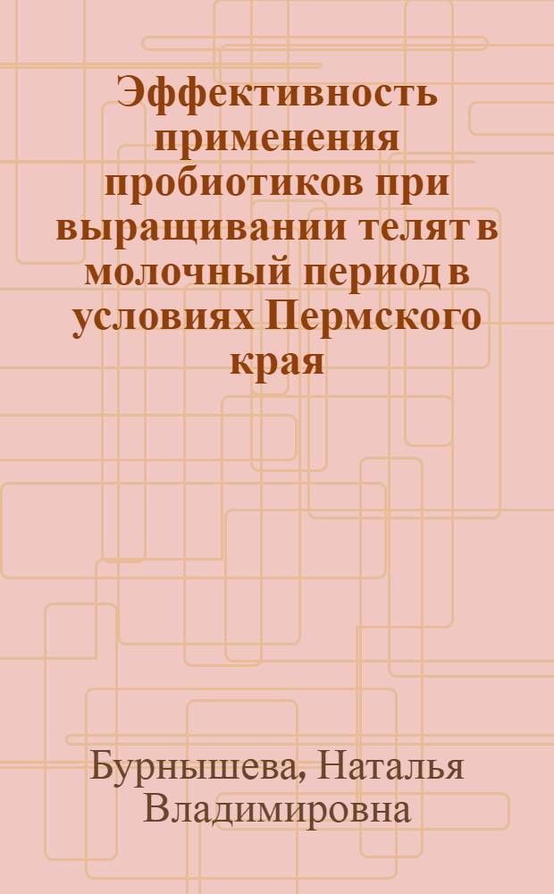 Эффективность применения пробиотиков при выращивании телят в молочный период в условиях Пермского края : автореф. дис. на соиск. учен. степ. канд. с.-х. наук : специальность 06.02.02 <Кормление с.-х. животных и технология кормов>