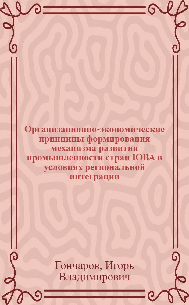 Организационно-экономические принципы формирования механизма развития промышленности стран ЮВА в условиях региональной интеграции : автореф. дис. на соиск. учен. степ. канд. экон. наук : специальность 08.00.14 <Мировая экономика> : специальность 08.00.05 <Экономика и управление народным хозяйством>