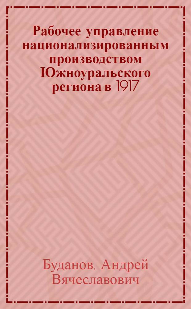 Рабочее управление национализированным производством Южноуральского региона в 1917 - 1918 гг. : автореф. дис. на соиск. учен. степ. канд. ист. наук : специальность 07.00.02 <Отечеств. история>