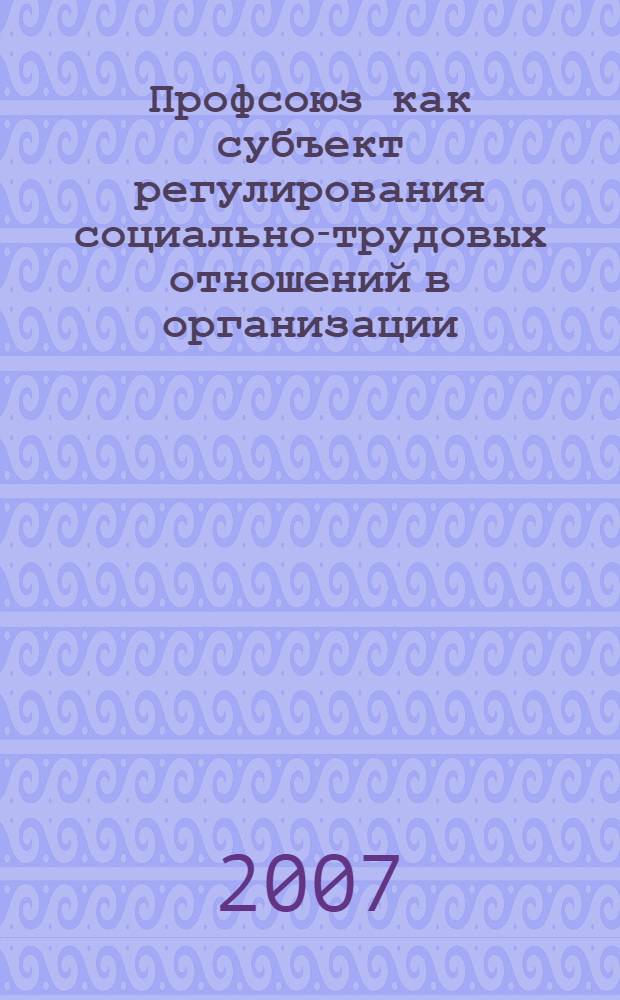 Профсоюз как субъект регулирования социально-трудовых отношений в организации : автореф. дис. на соиск. учен. степ. канд. экон. наук : специальность 08.00.05 <Экономика и упр. нар. хоз-вом>