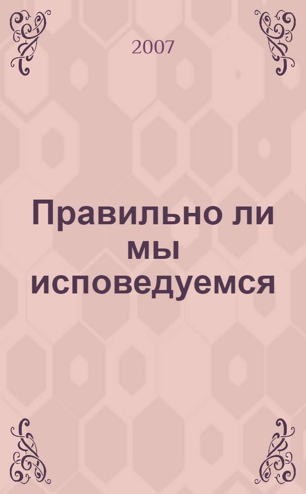 Правильно ли мы исповедуемся : практические советы русских святых, старцев, подвижников благочестия о подготовке к исповеди. Перечень грехов с их объяснением
