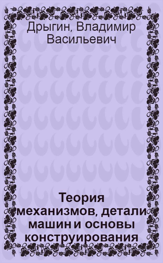 Теория механизмов, детали машин и основы конструирования : курс лекций : для студентов специальности 280101 "Безопасность жизнедеятельности в техносфере" вузов региона
