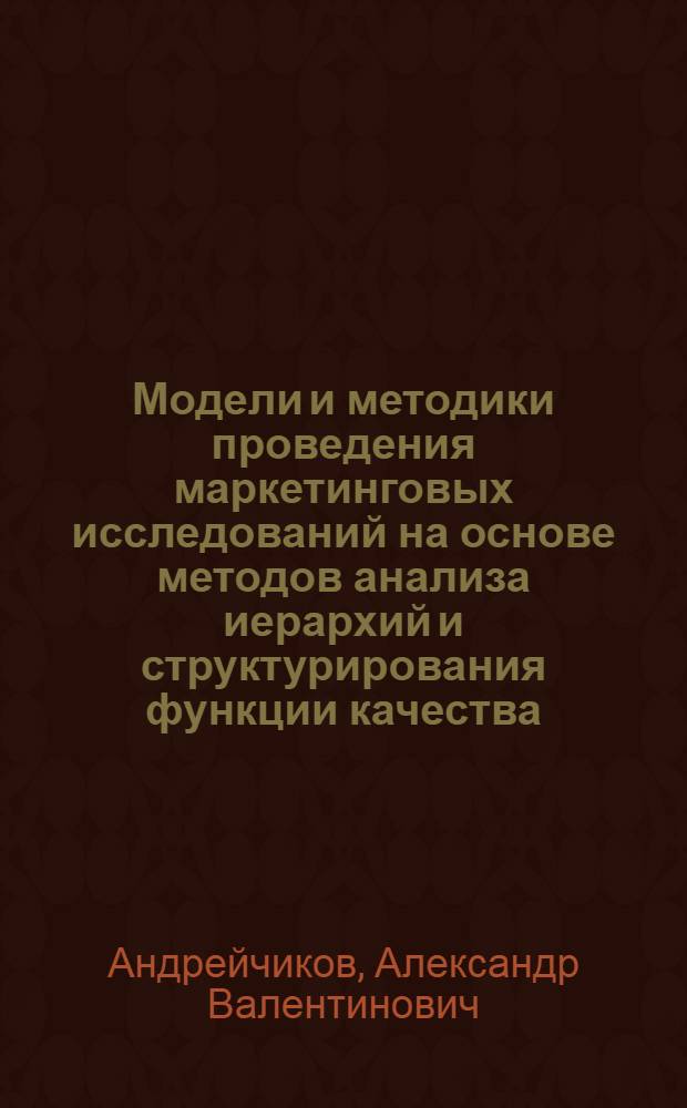 Модели и методики проведения маркетинговых исследований на основе методов анализа иерархий и структурирования функции качества : монография