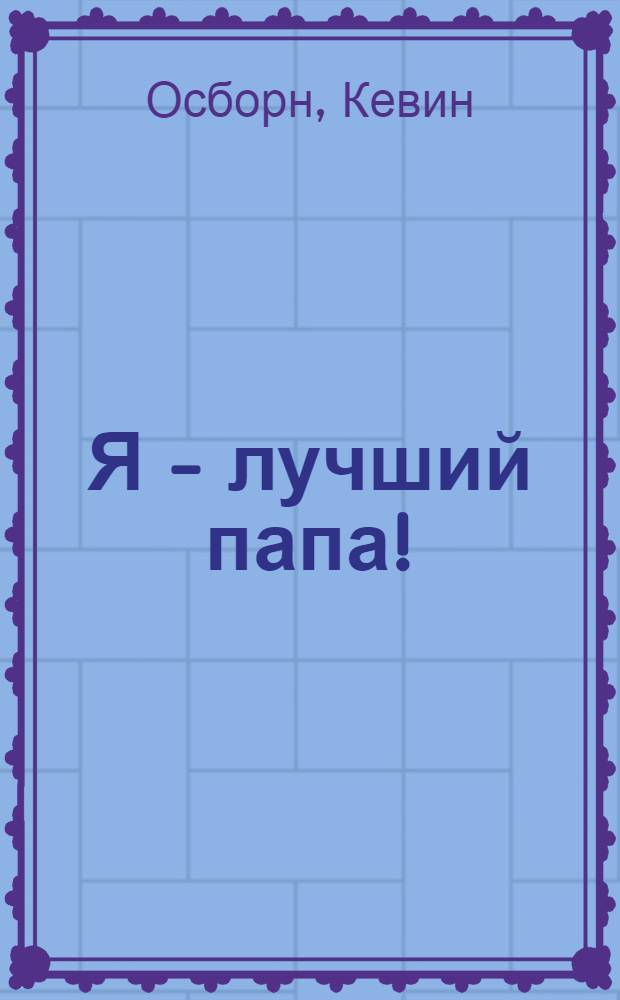 Я - лучший папа! : полный справочник для отцов