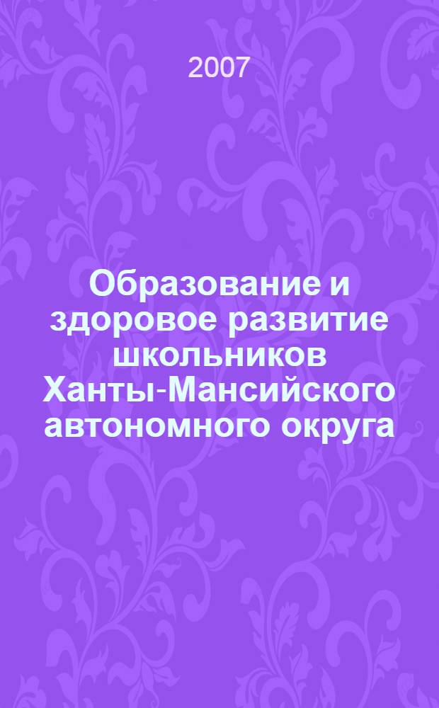 Образование и здоровое развитие школьников Ханты-Мансийского автономного округа - Югры : сборник докладов и выступлений на окружной научно практической конференции в г. Ханты Мансийске 03.04.2007 г