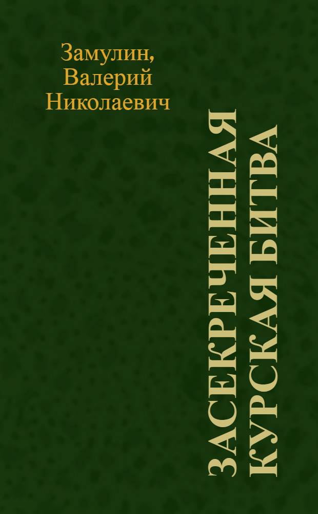 Засекреченная Курская битва : неизвестные документы свидетельствуют