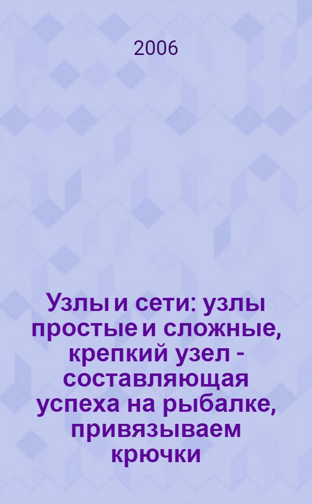 Узлы и сети : узлы простые и сложные, крепкий узел - составляющая успеха на рыбалке, привязываем крючки - и быстро, и надежно, свяжем сети сами