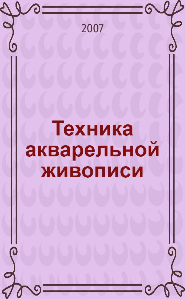 Техника акварельной живописи : методическое пособие : для студентов специальностей 0710601.65 "Дизайн", 071501.65 "Художественное поектирование костюма", 071503.65 "Художественое проектирование изделий из кожи"