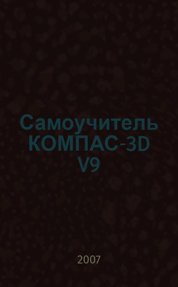 Самоучитель КОМПАС-3D V9 : двумерное проектирование
