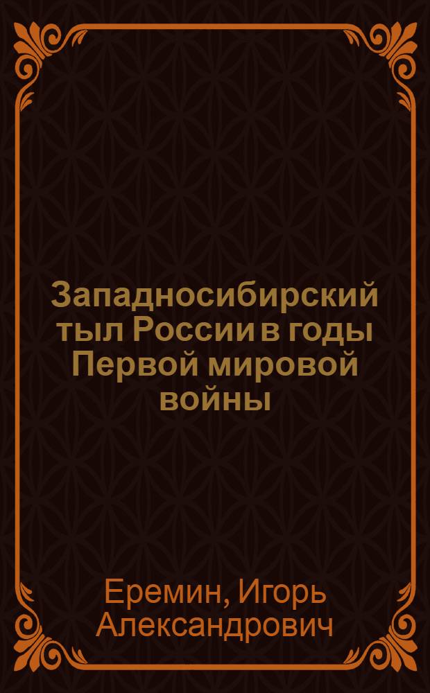 Западносибирский тыл России в годы Первой мировой войны (июль 1914 - март 1918 гг.) : автореф. дис. на соиск. учен. степ. д-ра ист. наук : специальность 07.00.02 <Отечеств. история>