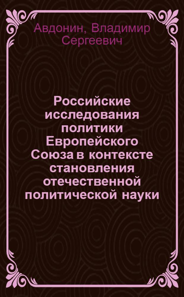 Российские исследования политики Европейского Союза в контексте становления отечественной политической науки : автореф. дис. на соиск. учен. степ. д-ра полит. наук : специальность 23.00.01 <Теория политики, история и методология полит. науки>