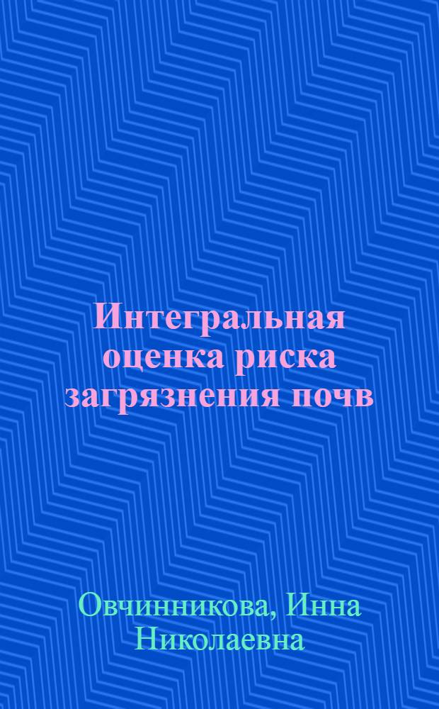 Интегральная оценка риска загрязнения почв : автореферат диссертации на соискание ученой степени д.г.н. : специальность 25.00.36