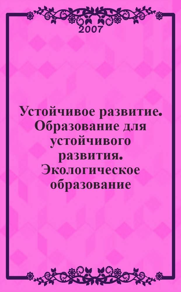 Устойчивое развитие. Образование для устойчивого развития. Экологическое образование : учебное пособие