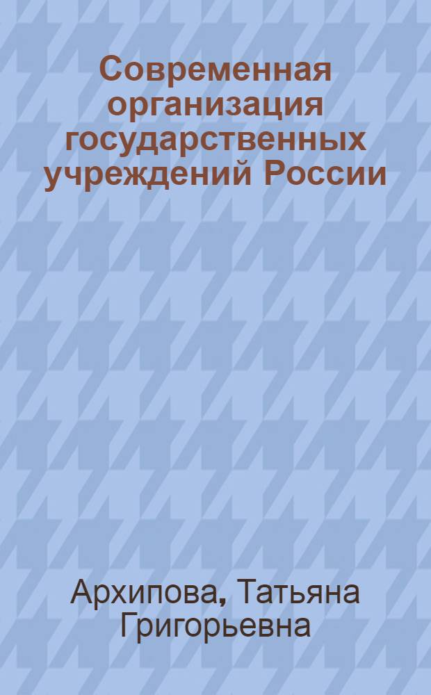Современная организация государственных учреждений России : учебник : для студентов высших учебных заведений по специальности 032001.65-Документоведение и документационное обеспечение управления