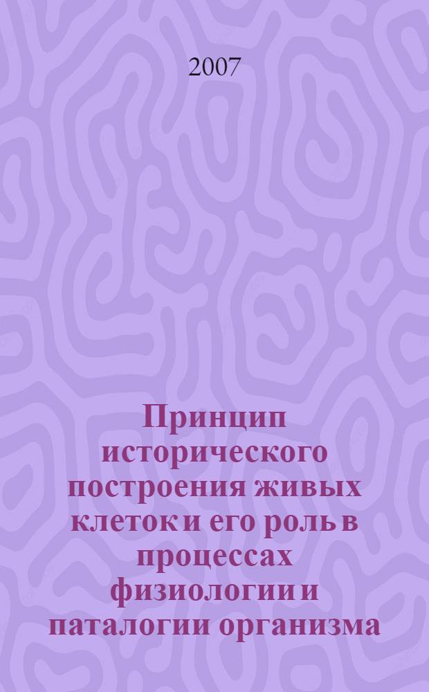 Принцип исторического построения живых клеток и его роль в процессах физиологии и паталогии организма : монография