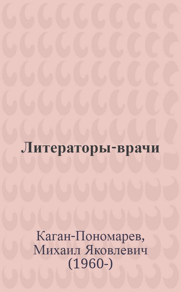 Литераторы-врачи: очерки и подходы : с приложением Биобиблиографического словаря