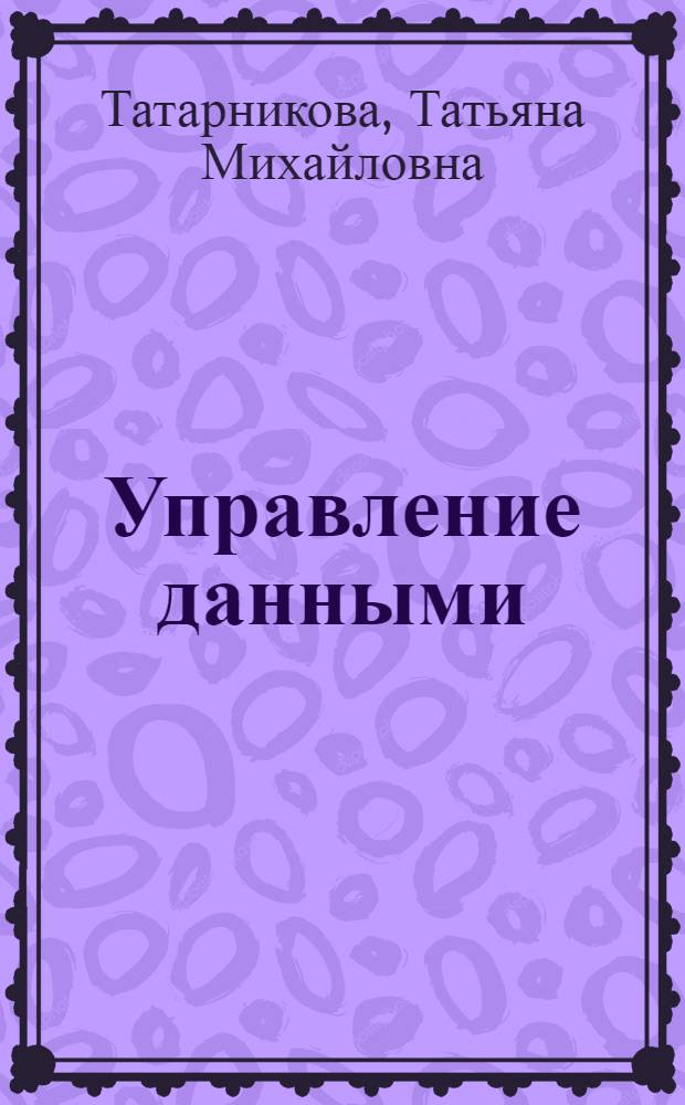 Управление данными : учебное пособие по специальности 071900 (230201) "Информационные системы и технологии" направление подготовки 654700 (230202) "Информационные системы"