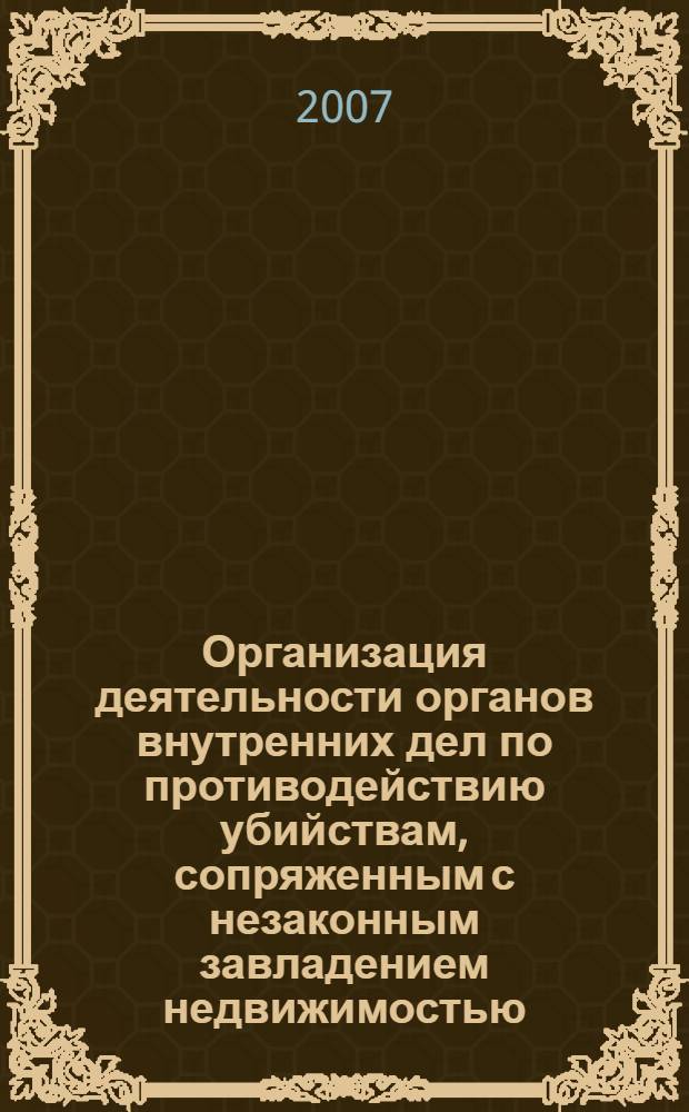 Организация деятельности органов внутренних дел по противодействию убийствам, сопряженным с незаконным завладением недвижимостью : учебно-практическое пособие