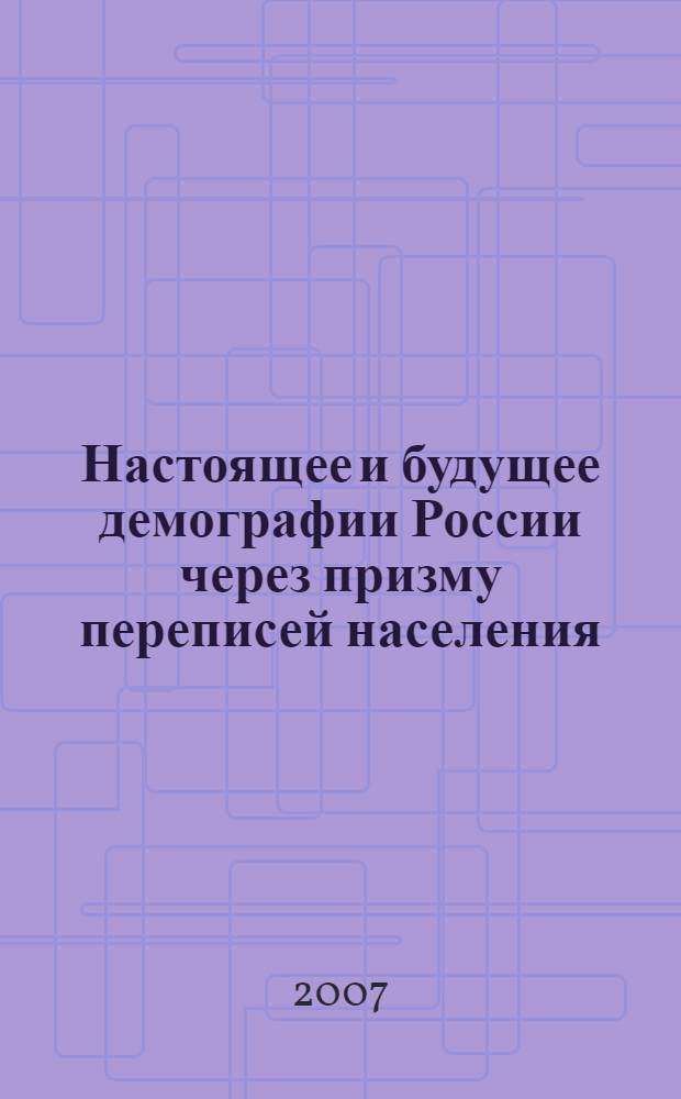 Настоящее и будущее демографии России через призму переписей населения (1897 г., 2002 г. и 2010 г.) : доклады и материалы Конференции