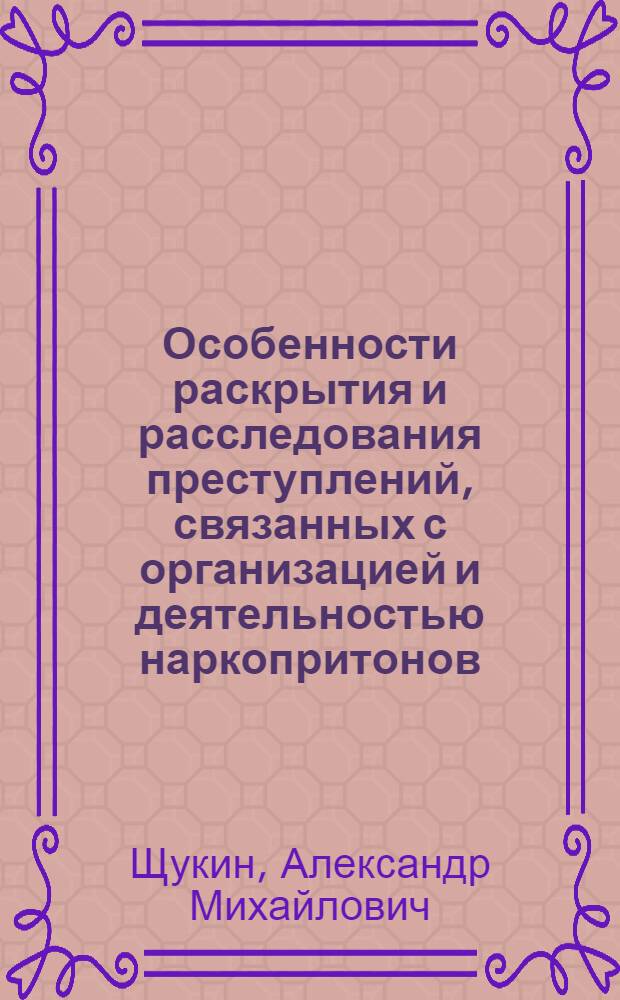 Особенности раскрытия и расследования преступлений, связанных с организацией и деятельностью наркопритонов : автореферат диссертации на соискание ученой степени к.ю.н. : специальность 12.00.09