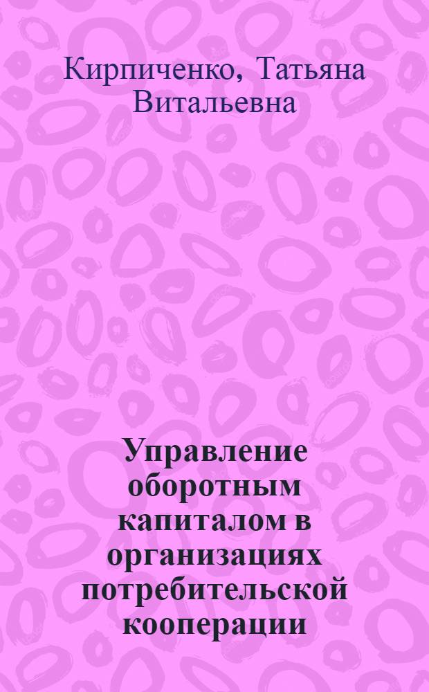Управление оборотным капиталом в организациях потребительской кооперации : монография