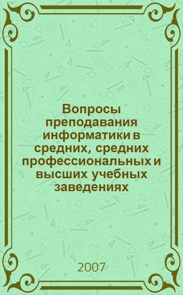 Вопросы преподавания информатики в средних, средних профессиональных и высших учебных заведениях : материалы Научно-практической конференции, 19 апреля 2007 года