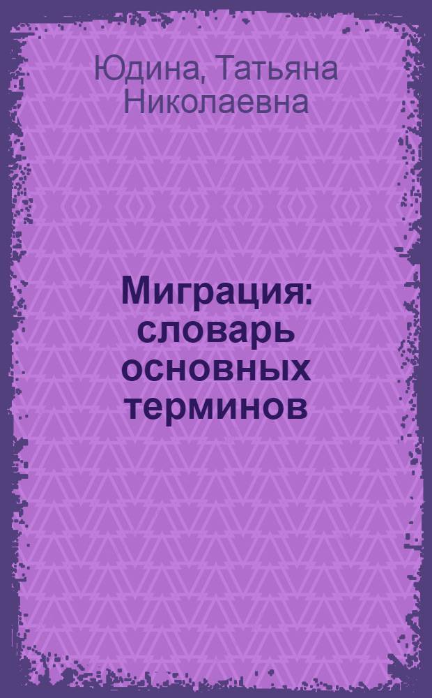 Миграция: словарь основных терминов : учебное пособие для студентов высших учебных заведений по специальности 040201 "Социология" и другим гуманитарным специальностям