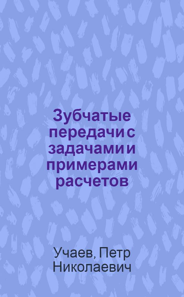 Зубчатые передачи с задачами и примерами расчетов : учебное пособие для студентов высших учебных заведений, обучающихся по направлению подготовки: бакалавров и магистров "Технология, оборудование и автоматизация машиностроительных производств"; дипломированных специалистов "Конструкторско-технологическое обеспечение машиностроительных производств"