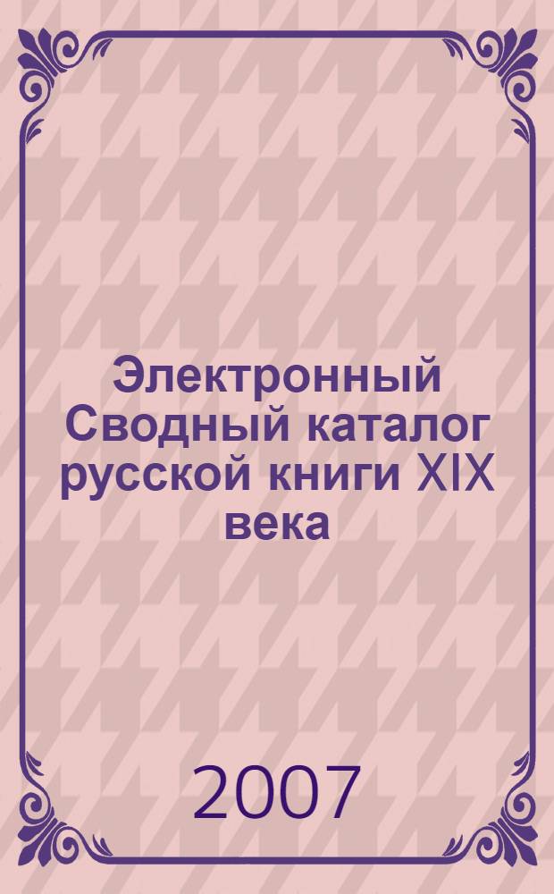 Электронный Сводный каталог русской книги XIX века = Electronic Union Catalogue of Rossian XIX Century Book : более 530 тысяч записей о русских книгах и брошюрах: художественной литературе, научных, официальных справочных изданиях, учебниках и альбомах