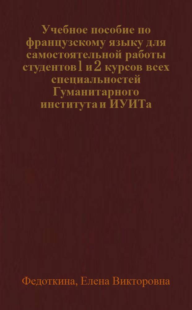Учебное пособие по французскому языку для самостоятельной работы студентов 1 и 2 курсов всех специальностей Гуманитарного института и ИУИТа