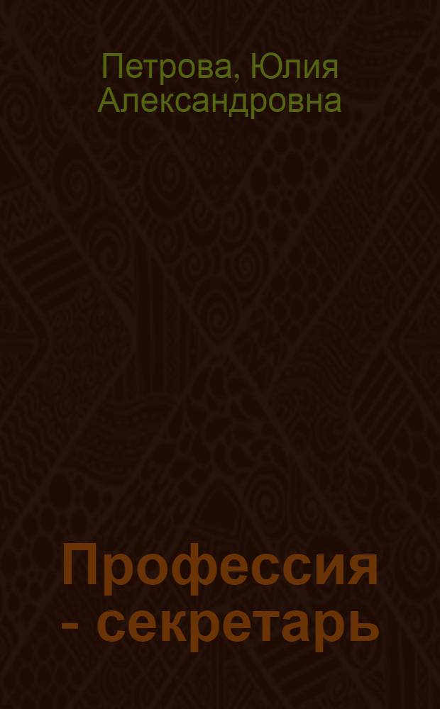 Профессия - секретарь : правила составления документов. Стилистика деловой документации. Компьютерные технологии. Имидж секретаря. Этикет деловых отношений