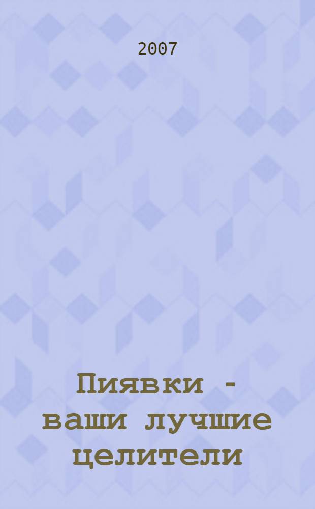Пиявки - ваши лучшие целители : с приложением оригинальных рецептов оздоровления