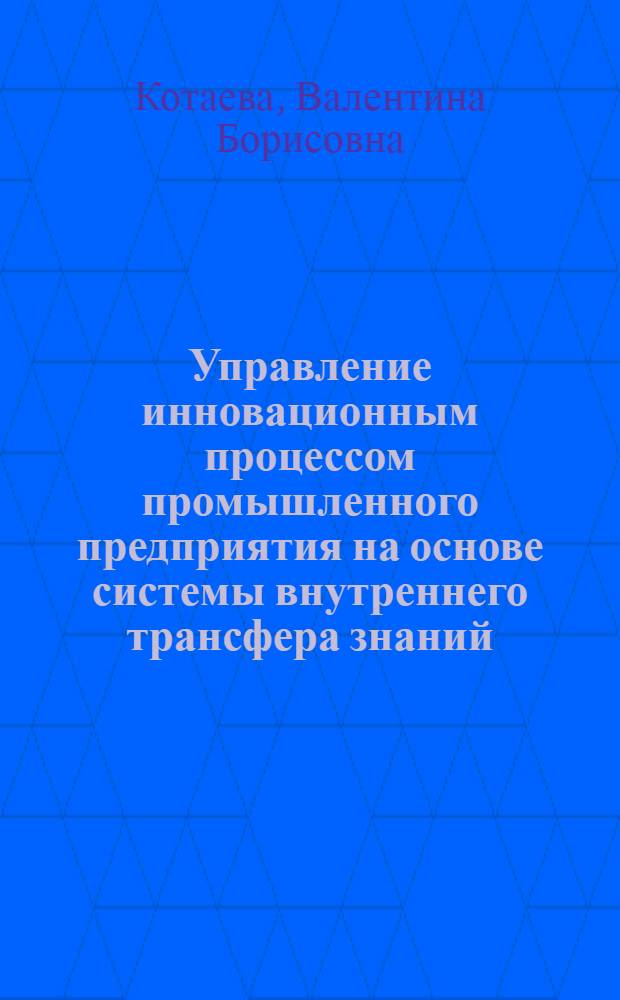Управление инновационным процессом промышленного предприятия на основе системы внутреннего трансфера знаний : автореф. дис. на соиск. учен. степ. канд. экон. наук : специальность 08.00.05 <Экономика и упр. нар. хоз-вом>