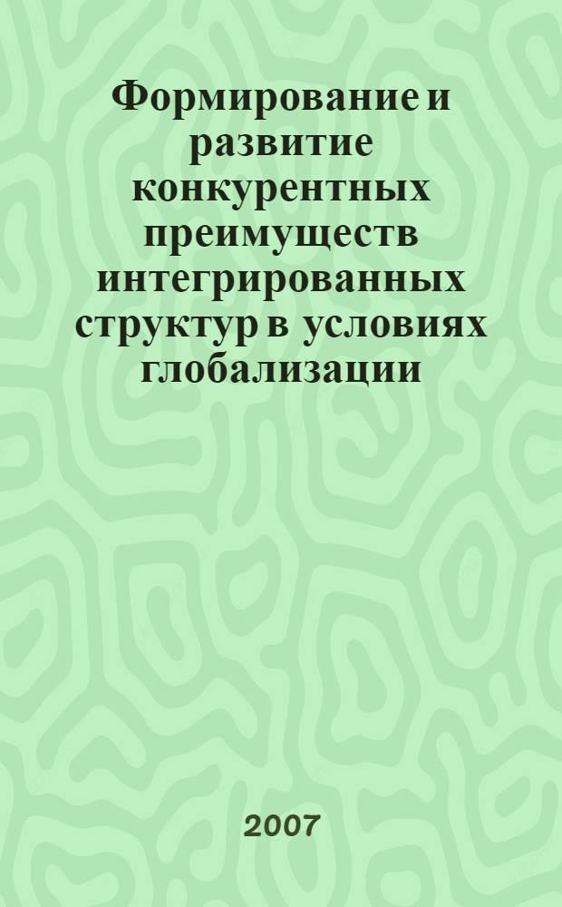Формирование и развитие конкурентных преимуществ интегрированных структур в условиях глобализации : автореф. дис. на соиск. учен. степ. д-ра экон. наук : специальность 08.00.05 <Экономика и упр. нар. хоз-вом>