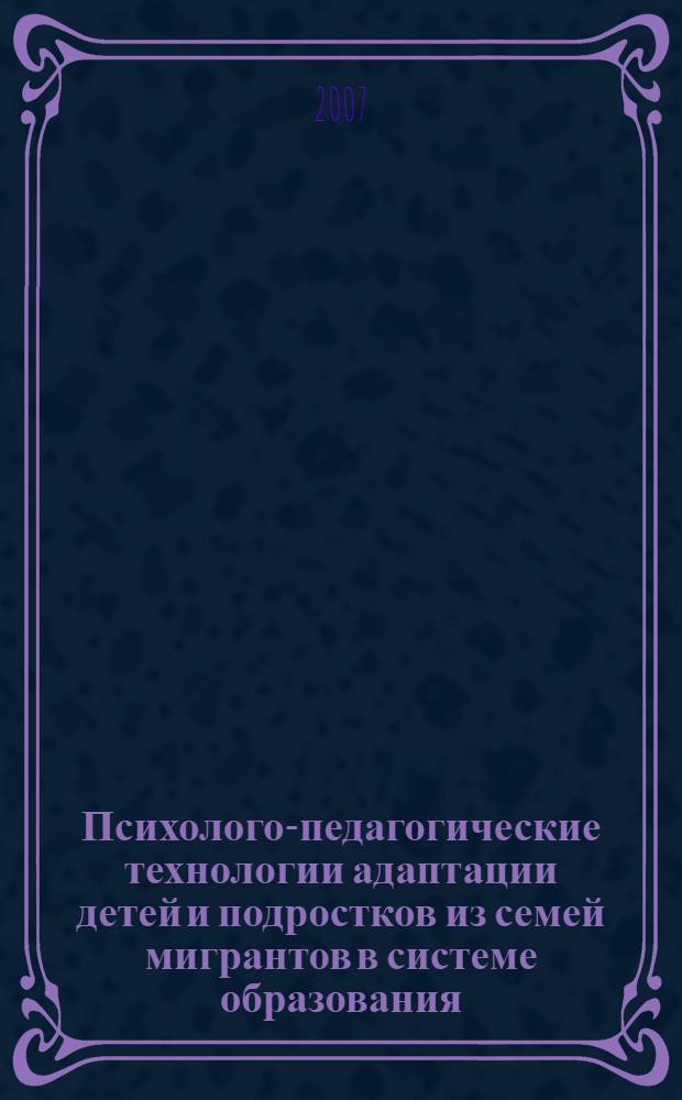 Психолого-педагогические технологии адаптации детей и подростков из семей мигрантов в системе образования : автореф. дис. на соиск. учен. степ. канд. психол. наук : специальность 19.00.07 <Пед. психология>