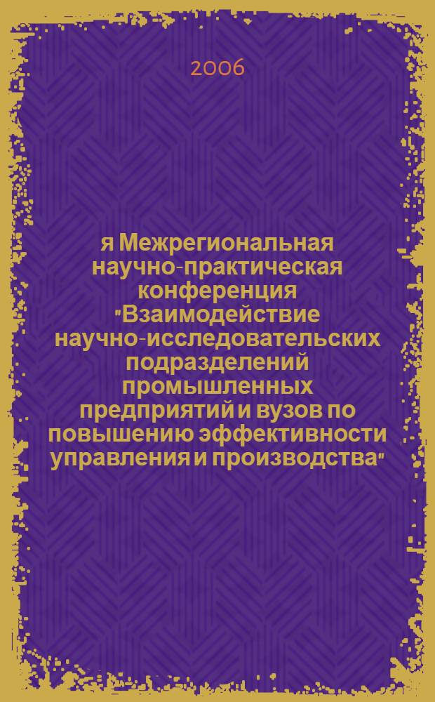 3-я Межрегиональная научно-практическая конференция "Взаимодействие научно-исследовательских подразделений промышленных предприятий и вузов по повышению эффективности управления и производства". Молодежная научно-практическая конференция сотрудников ОАО "Волжский трубный завод", Волжский, 28 апреля 2006 г. : [сборник материалов