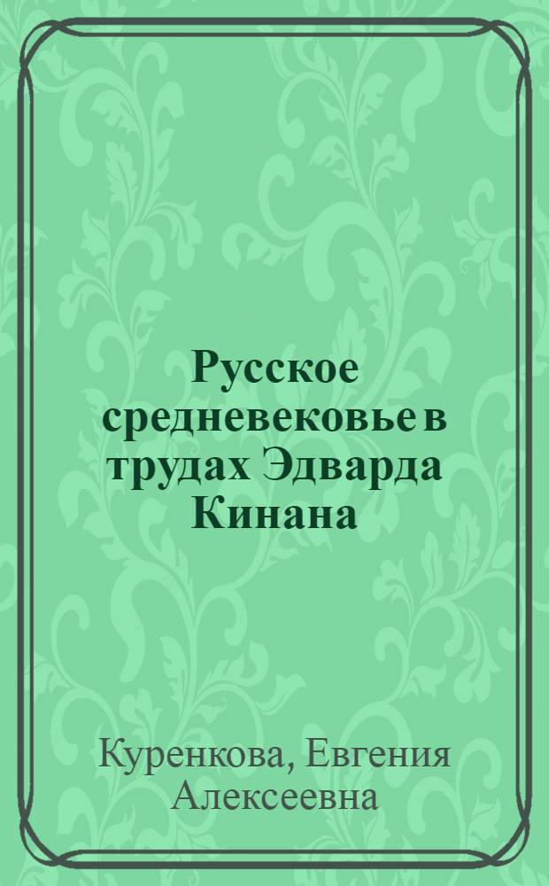 Русское средневековье в трудах Эдварда Кинана : автореф. дис. на соиск. учен. степ. канд. ист. наук : специальность 07.00.09 <Историография, источниковедение и методы ист. исследования>