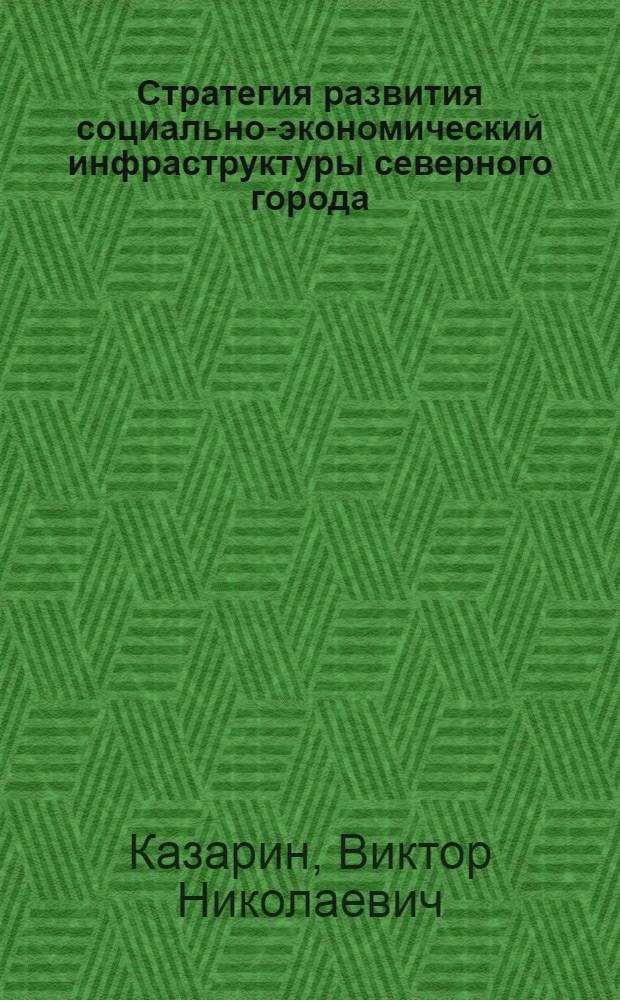 Стратегия развития социально-экономический инфраструктуры северного города : автореф. дис. на соиск. учен. степ. канд. экон. наук : специальность 08.00.05 <Экономика и упр. нар. хоз-вом>