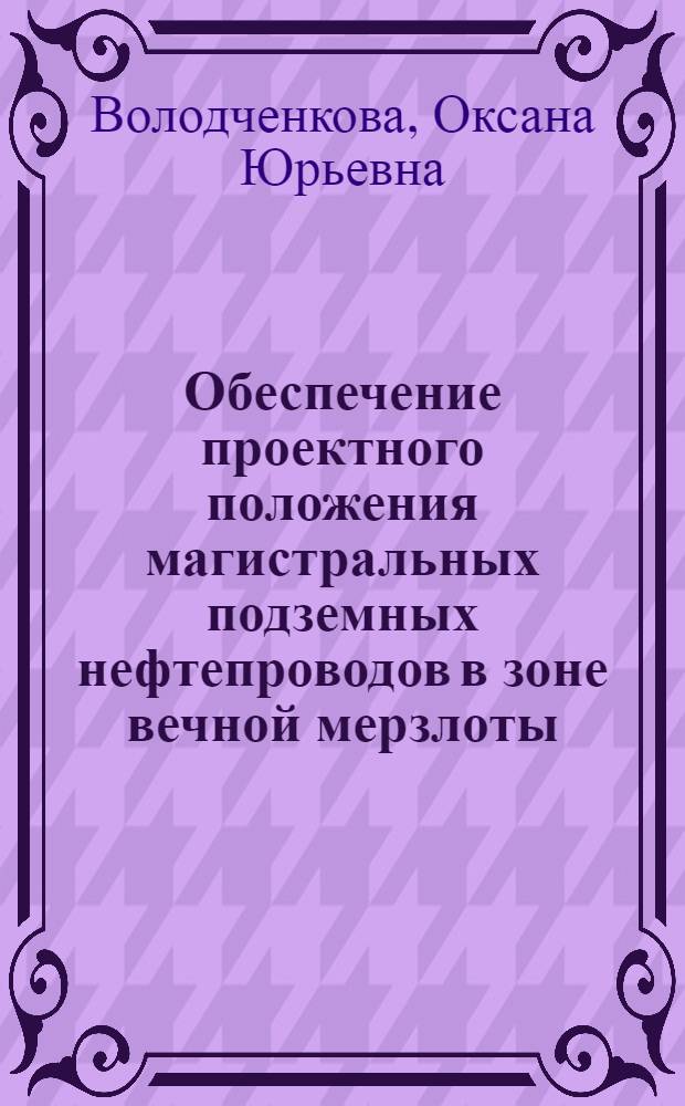 Обеспечение проектного положения магистральных подземных нефтепроводов в зоне вечной мерзлоты : автореф. дис. на соиск. учен. степ. канд. техн. наук : специальность 25.00.19 <Стр-во и эксплуатация нефтегазопроводов, баз и хранилищ>