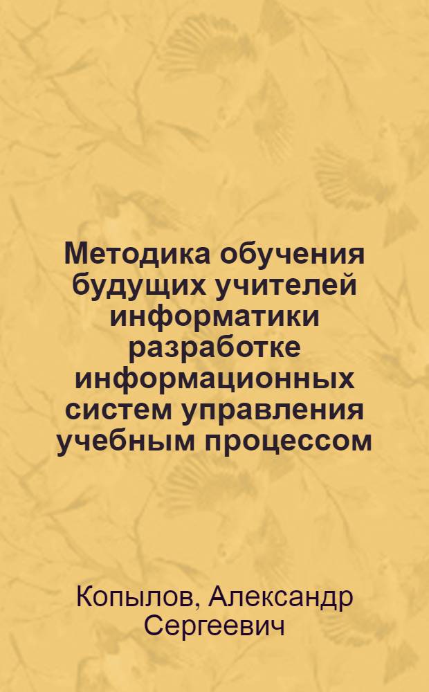 Методика обучения будущих учителей информатики разработке информационных систем управления учебным процессом : автореф. дис. на соиск. учен. степ. канд. пед. наук : специальность 13.00.02 <Теория и методика обучения и воспитания>