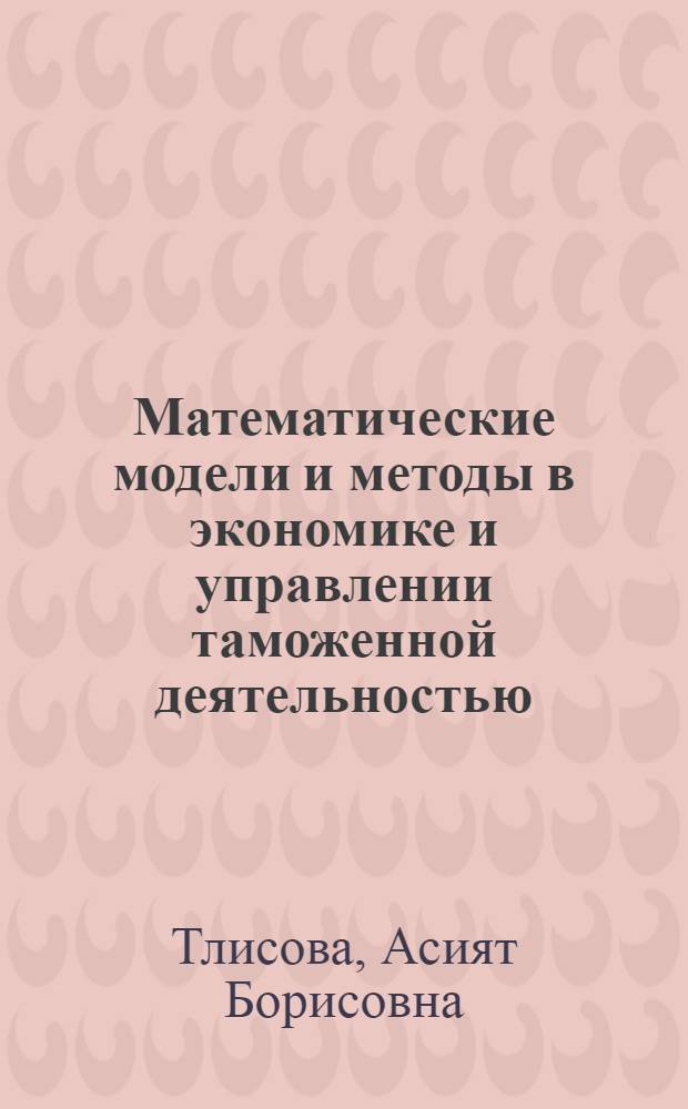 Математические модели и методы в экономике и управлении таможенной деятельностью : автореф. дис. на соиск. учен. степ. канд. экон. наук : специальность 08.00.13 <Мат. и инструм. методы экономики>